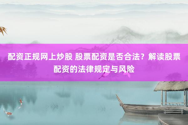 配资正规网上炒股 股票配资是否合法？解读股票配资的法律规定与风险