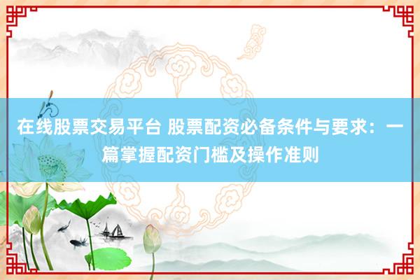 在线股票交易平台 股票配资必备条件与要求：一篇掌握配资门槛及操作准则