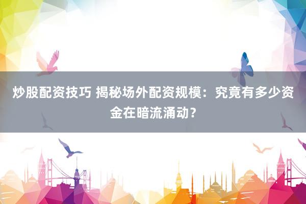 炒股配资技巧 揭秘场外配资规模：究竟有多少资金在暗流涌动？
