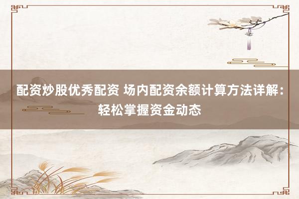 配资炒股优秀配资 场内配资余额计算方法详解：轻松掌握资金动态
