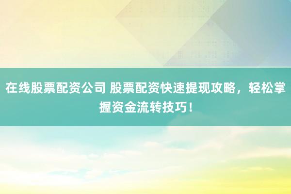 在线股票配资公司 股票配资快速提现攻略，轻松掌握资金流转技巧！