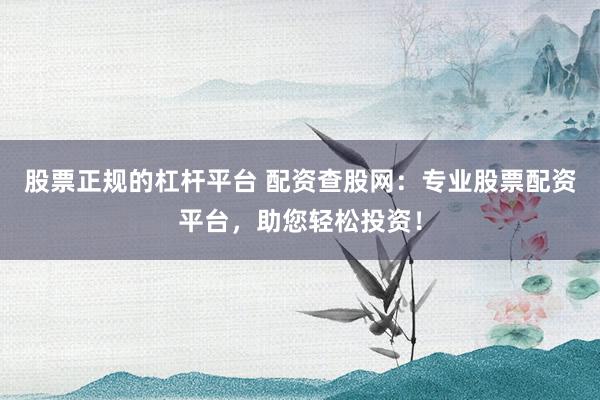 股票正规的杠杆平台 配资查股网：专业股票配资平台，助您轻松投资！