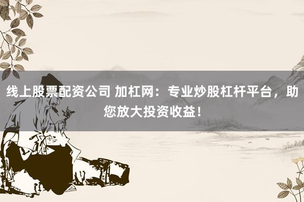 线上股票配资公司 加杠网：专业炒股杠杆平台，助您放大投资收益！