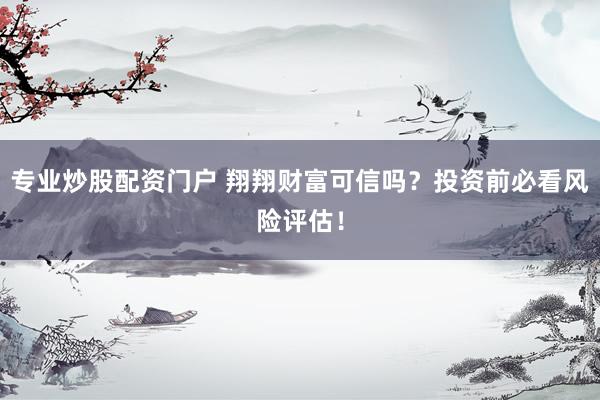 专业炒股配资门户 翔翔财富可信吗？投资前必看风险评估！