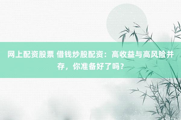 网上配资股票 借钱炒股配资：高收益与高风险并存，你准备好了吗？