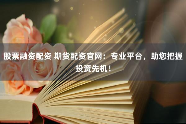 股票融资配资 期货配资官网：专业平台，助您把握投资先机！