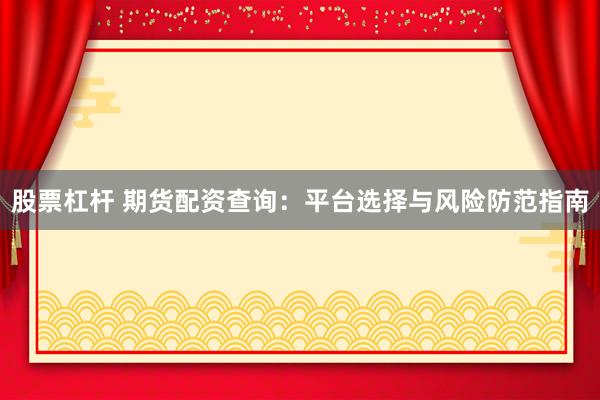 股票杠杆 期货配资查询：平台选择与风险防范指南