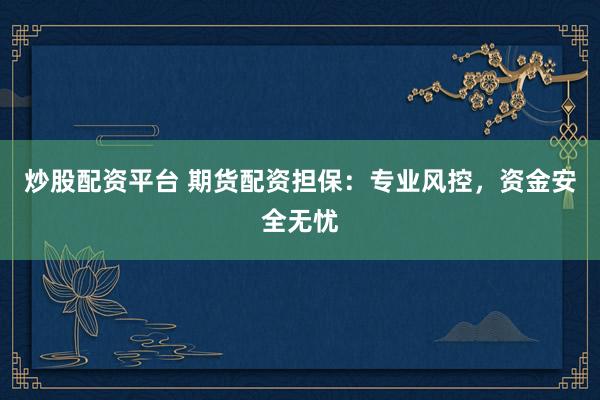炒股配资平台 期货配资担保：专业风控，资金安全无忧