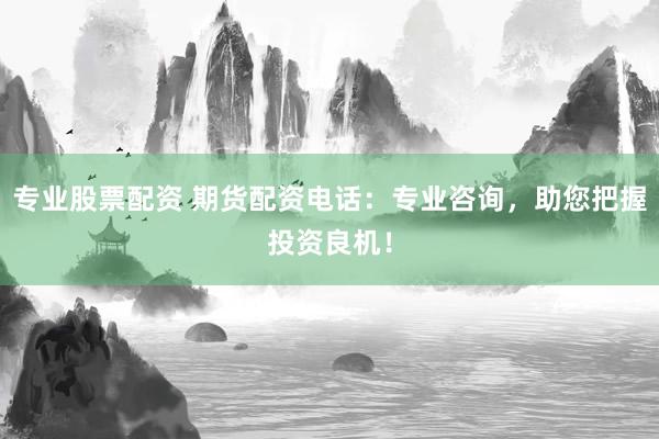 专业股票配资 期货配资电话：专业咨询，助您把握投资良机！