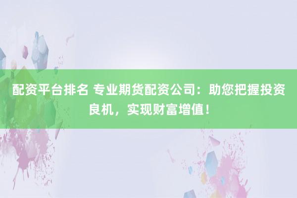 配资平台排名 专业期货配资公司：助您把握投资良机，实现财富增值！