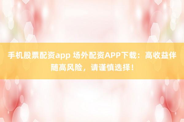 手机股票配资app 场外配资APP下载：高收益伴随高风险，请谨慎选择！