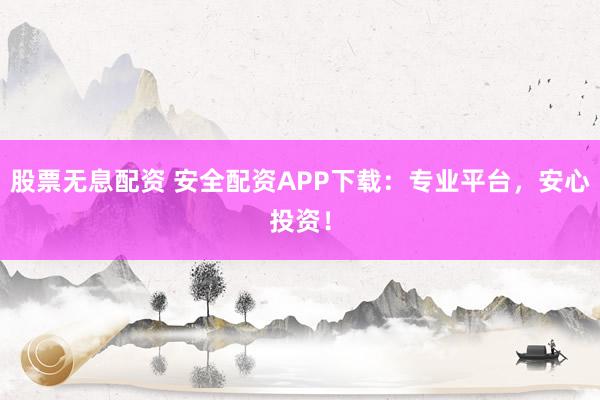股票无息配资 安全配资APP下载：专业平台，安心投资！