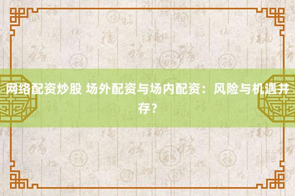 网络配资炒股 场外配资与场内配资：风险与机遇并存？