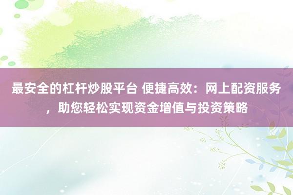 最安全的杠杆炒股平台 便捷高效：网上配资服务，助您轻松实现资金增值与投资策略