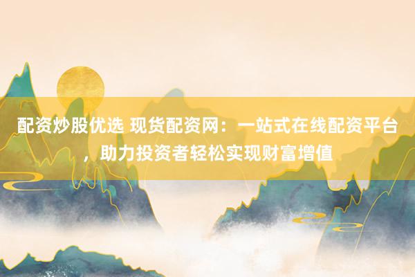 配资炒股优选 现货配资网：一站式在线配资平台，助力投资者轻松实现财富增值