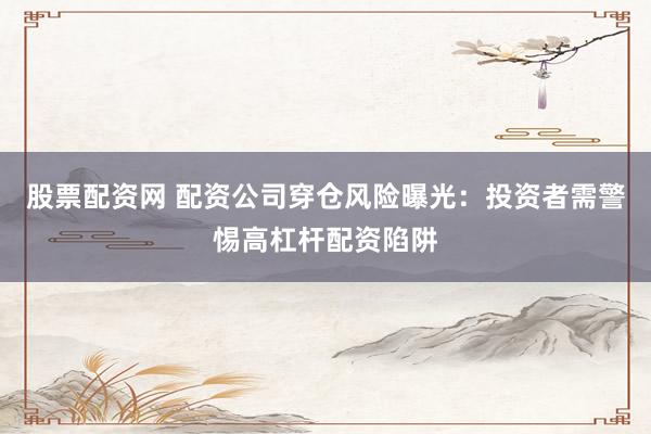 股票配资网 配资公司穿仓风险曝光：投资者需警惕高杠杆配资陷阱