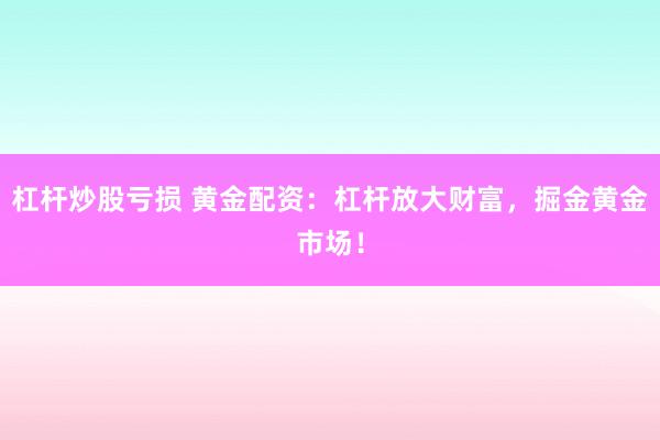 杠杆炒股亏损 黄金配资：杠杆放大财富，掘金黄金市场！