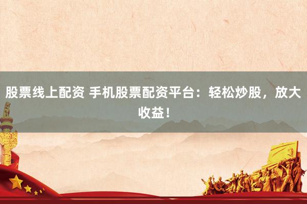 股票线上配资 手机股票配资平台：轻松炒股，放大收益！