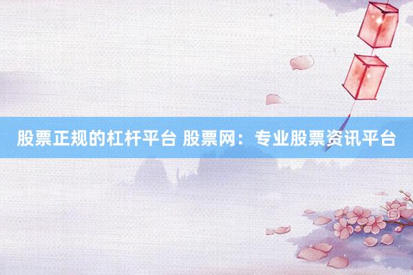 股票正规的杠杆平台 股票网：专业股票资讯平台