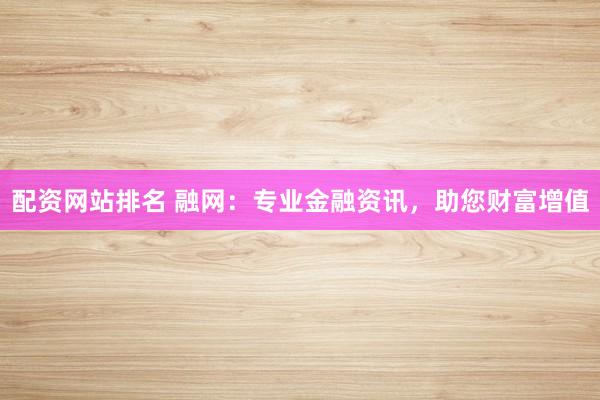 配资网站排名 融网：专业金融资讯，助您财富增值