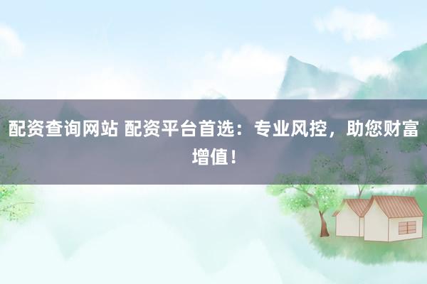 配资查询网站 配资平台首选：专业风控，助您财富增值！