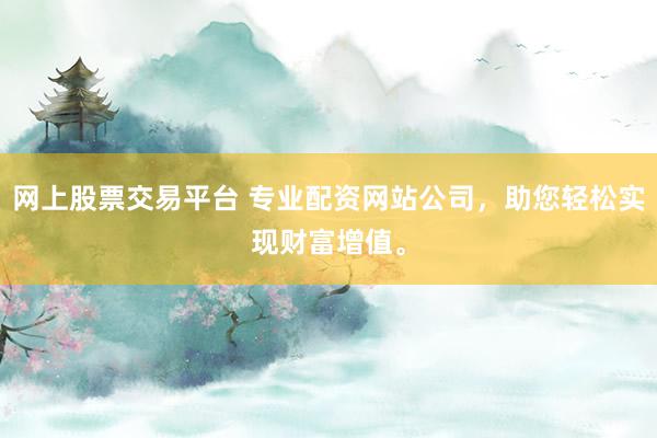 网上股票交易平台 专业配资网站公司，助您轻松实现财富增值。