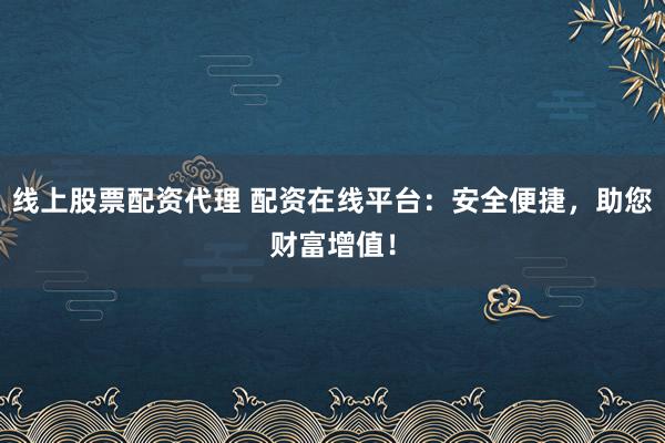 线上股票配资代理 配资在线平台：安全便捷，助您财富增值！