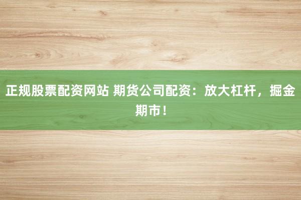 正规股票配资网站 期货公司配资：放大杠杆，掘金期市！