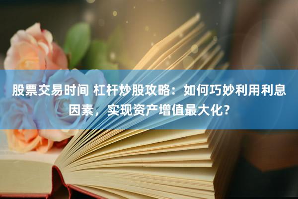 股票交易时间 杠杆炒股攻略：如何巧妙利用利息因素，实现资产增值最大化？