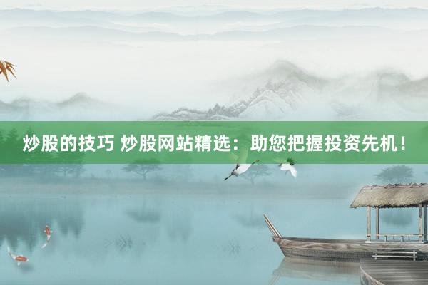 炒股的技巧 炒股网站精选：助您把握投资先机！