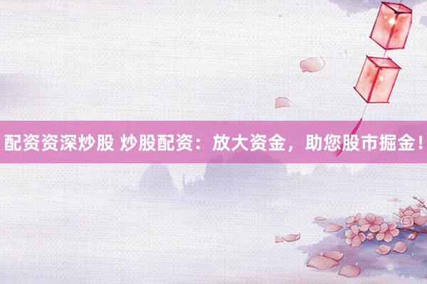配资资深炒股 炒股配资：放大资金，助您股市掘金！