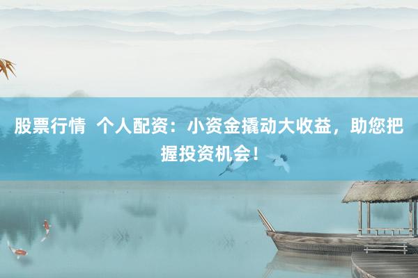 股票行情  个人配资：小资金撬动大收益，助您把握投资机会！