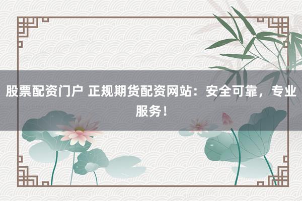 股票配资门户 正规期货配资网站：安全可靠，专业服务！