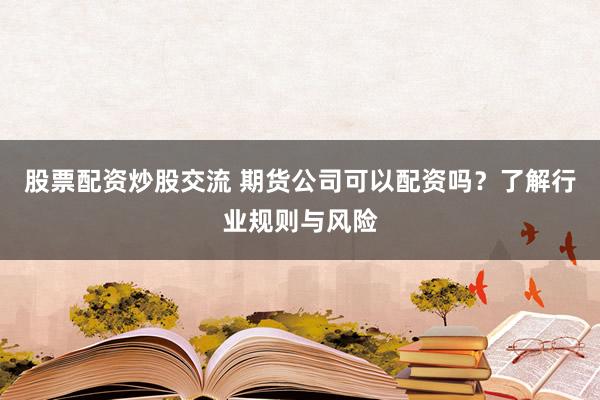 股票配资炒股交流 期货公司可以配资吗？了解行业规则与风险