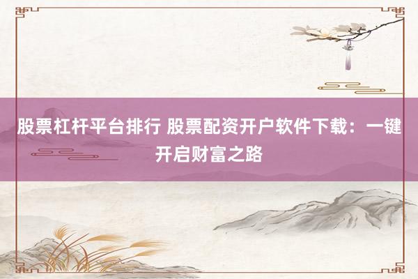 股票杠杆平台排行 股票配资开户软件下载：一键开启财富之路