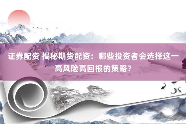 证券配资 揭秘期货配资：哪些投资者会选择这一高风险高回报的策略？