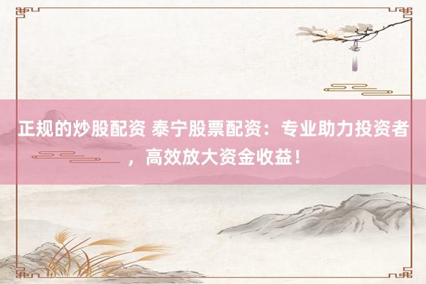 正规的炒股配资 泰宁股票配资：专业助力投资者，高效放大资金收益！