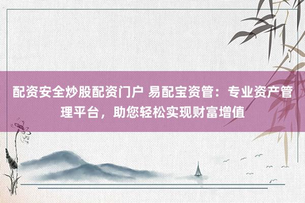 配资安全炒股配资门户 易配宝资管：专业资产管理平台，助您轻松实现财富增值
