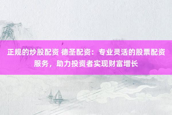 正规的炒股配资 德圣配资：专业灵活的股票配资服务，助力投资者实现财富增长