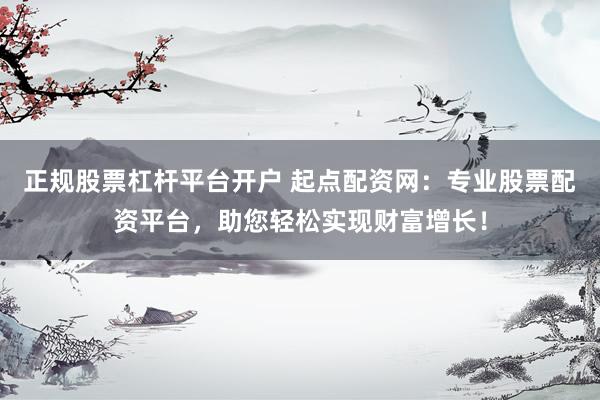 正规股票杠杆平台开户 起点配资网：专业股票配资平台，助您轻松实现财富增长！