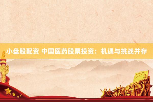 小盘股配资 中国医药股票投资：机遇与挑战并存