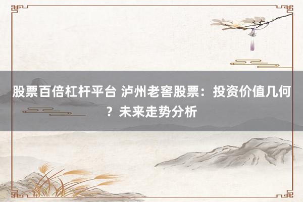 股票百倍杠杆平台 泸州老窖股票：投资价值几何？未来走势分析