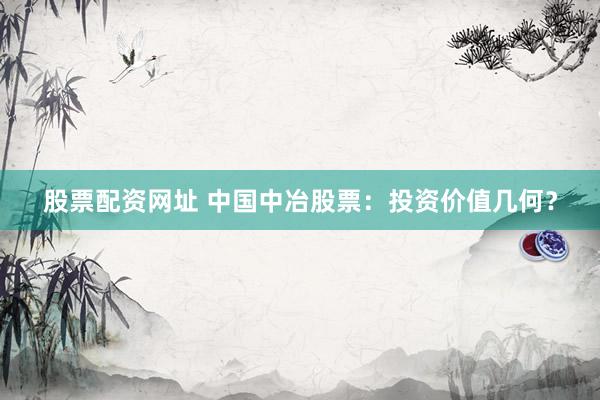 股票配资网址 中国中冶股票：投资价值几何？