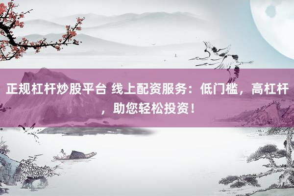 正规杠杆炒股平台 线上配资服务：低门槛，高杠杆，助您轻松投资！