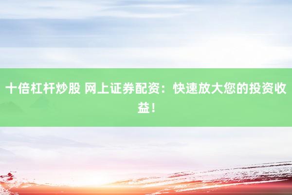 十倍杠杆炒股 网上证券配资：快速放大您的投资收益！