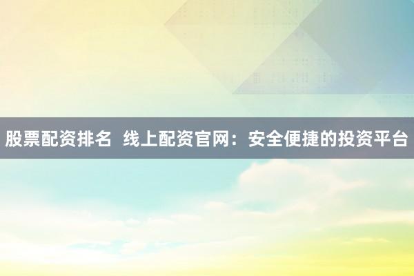 股票配资排名  线上配资官网：安全便捷的投资平台