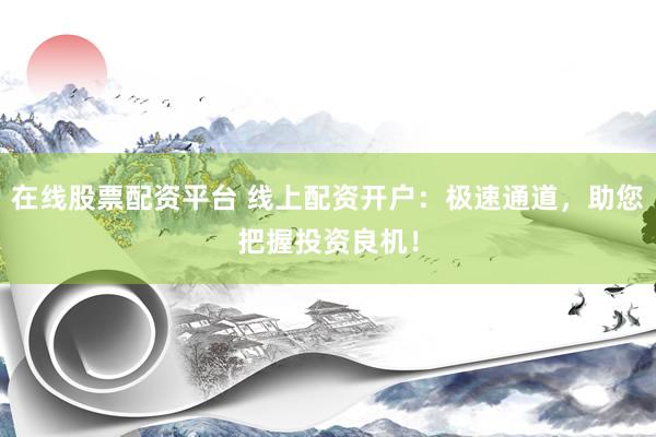 在线股票配资平台 线上配资开户：极速通道，助您把握投资良机！