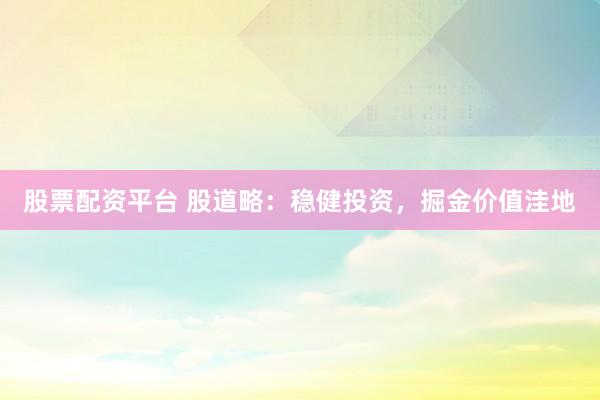 股票配资平台 股道略：稳健投资，掘金价值洼地