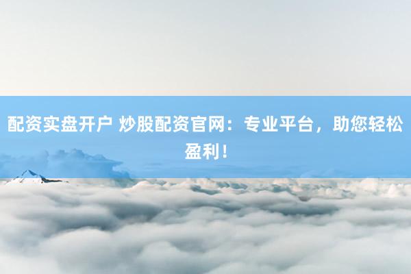 配资实盘开户 炒股配资官网：专业平台，助您轻松盈利！