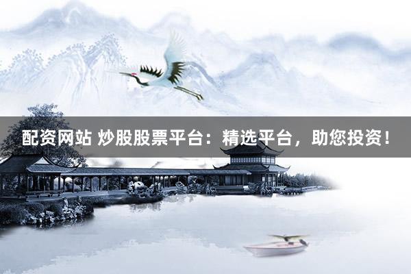 配资网站 炒股股票平台：精选平台，助您投资！